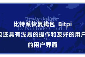 比特派恢复钱包 Bitpie钱包还具有浅易的操作和友好的用