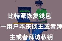 比特派恢复钱包  确保唯一用户本东谈主或者拜访私钥
